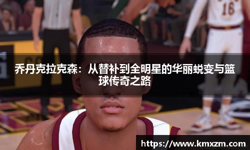 乔丹克拉克森:从替补到全明星的华丽蜕变与篮球传奇之路